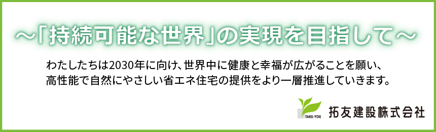 持続可能な世界の実現を目指して - わたしたちは2030年に向け、世界中に健康と幸福が広がることを願い、高性能で自然にやさしい省エネ住宅の提供をより一層推進していきます。